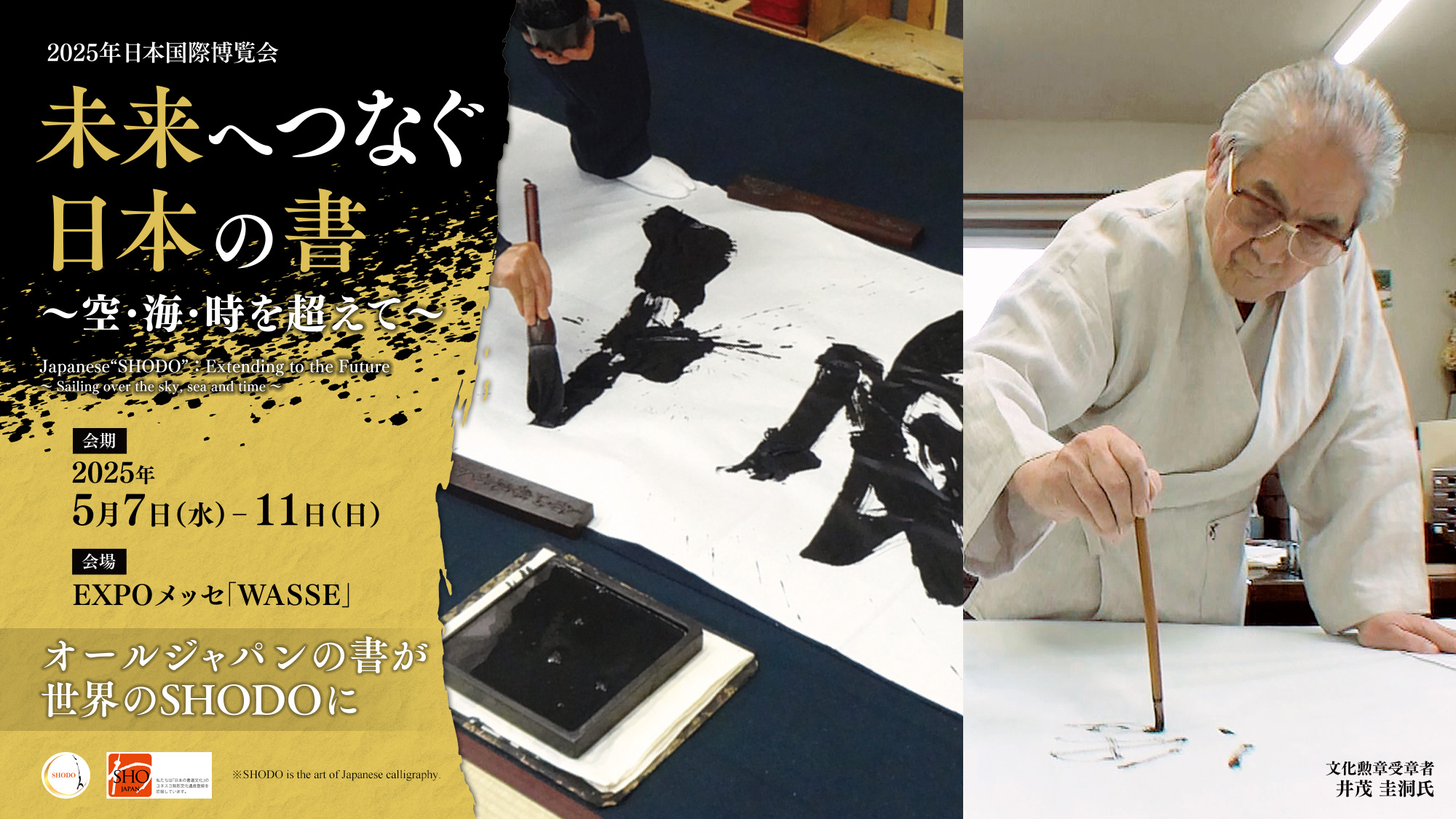 2025年日本国際博覧会「未来へつなぐ日本の書 ～空･海･時を超えて～」Japanese "SHODO" : Extending to the Future - Sailing over the sky, sea and time -／会期：2025年5月7日（水）‒11日（日）／会場：EXPOメッセ「WASSE」／オールジャパンの書が世界のSHODOに／文化勲章受章者 井茂圭洞氏／※SHODO is the art of Japanese calligraphy.